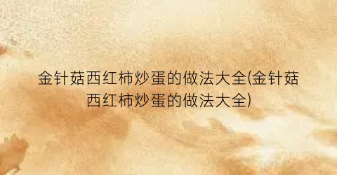 金针菇西红柿炒蛋的做法大全(金针菇西红柿炒蛋的做法大全)