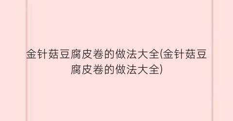 “金针菇豆腐皮卷的做法大全(金针菇豆腐皮卷的做法大全)