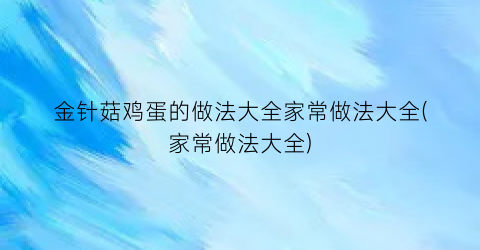 “金针菇鸡蛋的做法大全家常做法大全(家常做法大全)