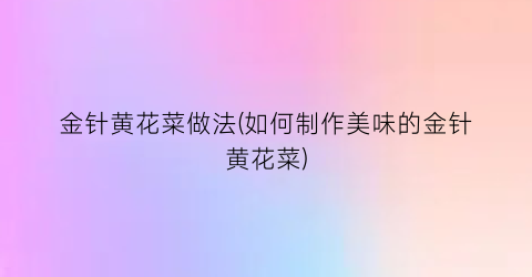 金针黄花菜做法(如何制作美味的金针黄花菜)