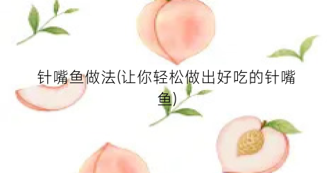 针嘴鱼做法(让你轻松做出好吃的针嘴鱼)
