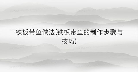 铁板带鱼做法(铁板带鱼的制作步骤与技巧)