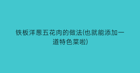 “铁板洋葱五花肉的做法(也就能添加一道特色菜啦)