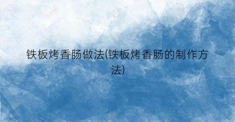 铁板烤香肠做法(铁板烤香肠的制作方法)