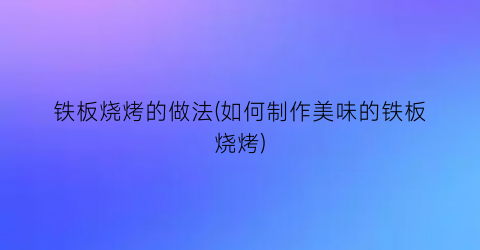 铁板烧烤的做法(如何制作美味的铁板烧烤)