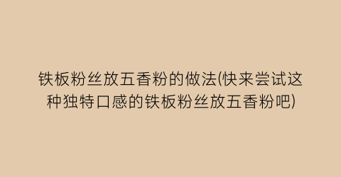 “铁板粉丝放五香粉的做法(快来尝试这种独特口感的铁板粉丝放五香粉吧)