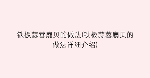 铁板蒜蓉扇贝的做法(铁板蒜蓉扇贝的做法详细介绍)