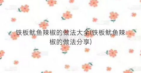 铁板鱿鱼辣椒的做法大全(铁板鱿鱼辣椒的做法分享)