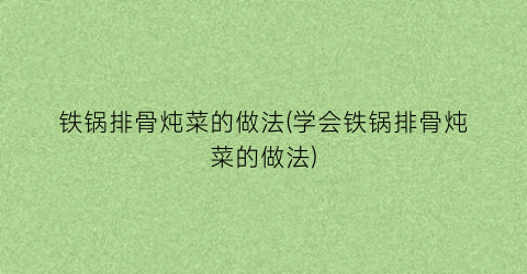 铁锅排骨炖菜的做法(学会铁锅排骨炖菜的做法)