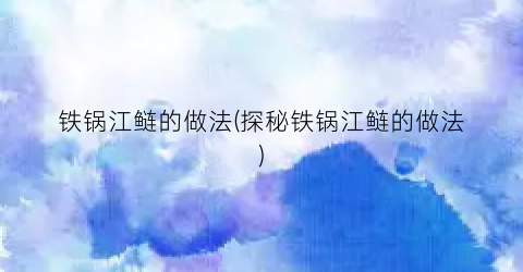 铁锅江鲢的做法(探秘铁锅江鲢的做法)