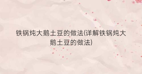 铁锅炖大鹅土豆的做法(详解铁锅炖大鹅土豆的做法)