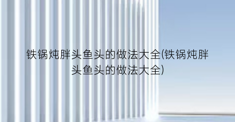 铁锅炖胖头鱼头的做法大全(铁锅炖胖头鱼头的做法大全)