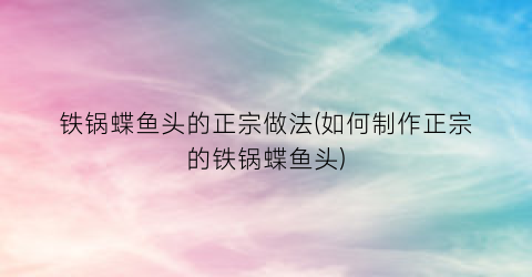 铁锅蝶鱼头的正宗做法(如何制作正宗的铁锅蝶鱼头)
