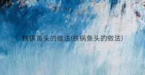 铁锅鱼头的做法(铁锅鱼头的做法)