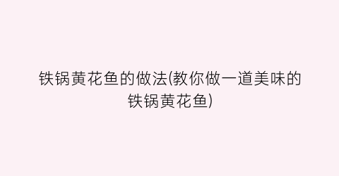 铁锅黄花鱼的做法(教你做一道美味的铁锅黄花鱼)