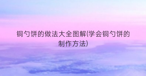 铜勺饼的做法大全图解(学会铜勺饼的制作方法)