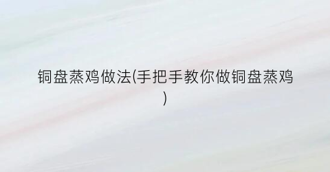 铜盘蒸鸡做法(手把手教你做铜盘蒸鸡)