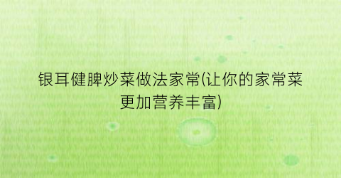 银耳健脾炒菜做法家常(让你的家常菜更加营养丰富)
