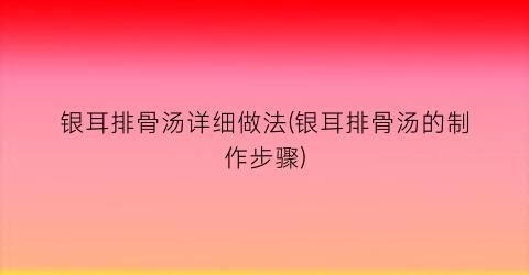 银耳排骨汤详细做法(银耳排骨汤的制作步骤)