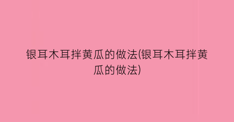 银耳木耳拌黄瓜的做法(银耳木耳拌黄瓜的做法)