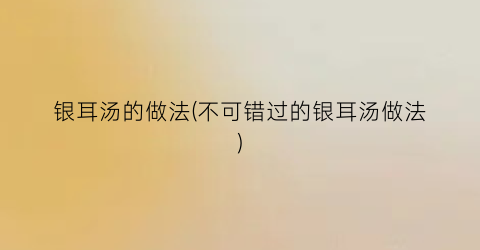 “银耳汤的做法(不可错过的银耳汤做法)