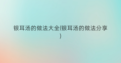 银耳汤的做法大全(银耳汤的做法分享)