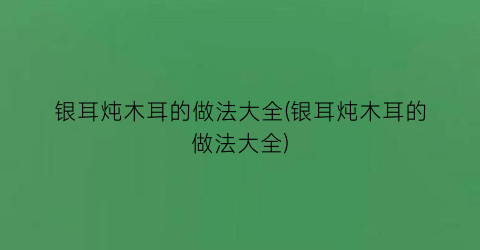 “银耳炖木耳的做法大全(银耳炖木耳的做法大全)