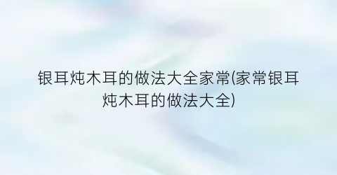 银耳炖木耳的做法大全家常(家常银耳炖木耳的做法大全)