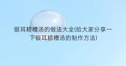 “银耳耢糟汤的做法大全(给大家分享一下银耳耢糟汤的制作方法)