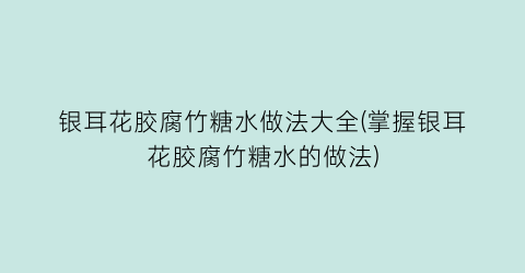 银耳花胶腐竹糖水做法大全(掌握银耳花胶腐竹糖水的做法)