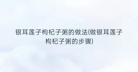 “银耳莲子枸杞子粥的做法(做银耳莲子枸杞子粥的步骤)