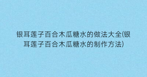 银耳莲子百合木瓜糖水的做法大全(银耳莲子百合木瓜糖水的制作方法)