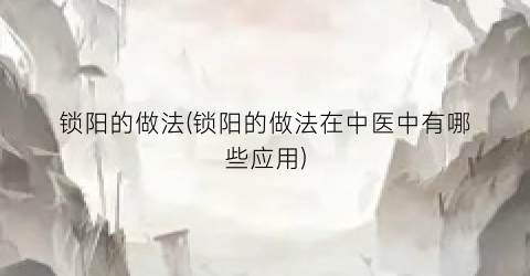 锁阳的做法(锁阳的做法在中医中有哪些应用)