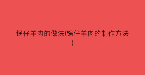 锅仔羊肉的做法(锅仔羊肉的制作方法)