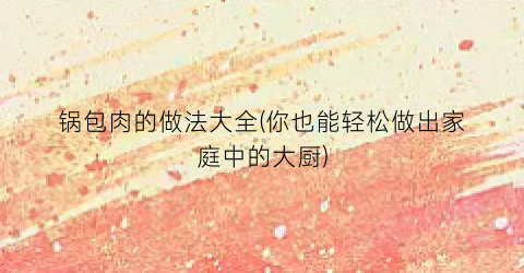 锅包肉的做法大全(你也能轻松做出家庭中的大厨)