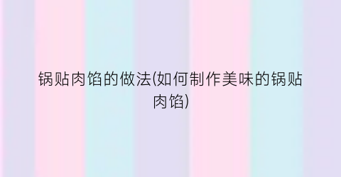 锅贴肉馅的做法(如何制作美味的锅贴肉馅)