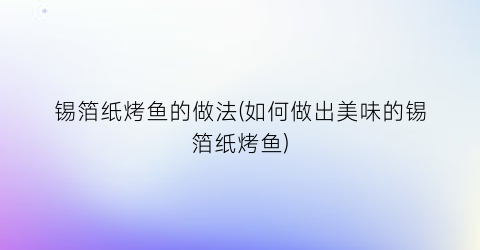 “锡箔纸烤鱼的做法(如何做出美味的锡箔纸烤鱼)