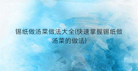 锡纸做汤菜做法大全(快速掌握锡纸做汤菜的做法)