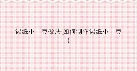 锡纸小土豆做法(如何制作锡纸小土豆)