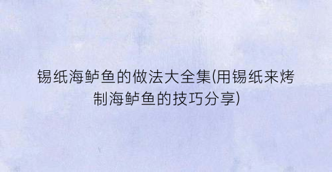 锡纸海鲈鱼的做法大全集(用锡纸来烤制海鲈鱼的技巧分享)