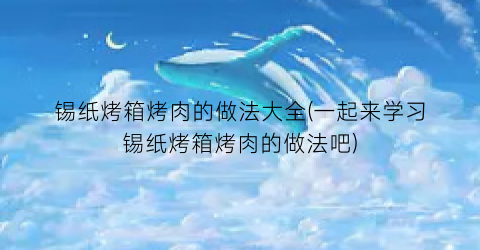 “锡纸烤箱烤肉的做法大全(一起来学习锡纸烤箱烤肉的做法吧)