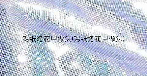 锡纸烤花甲做法(锡纸烤花甲做法)