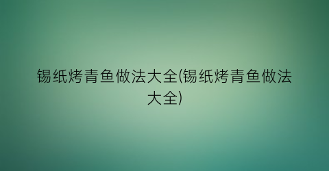 “锡纸烤青鱼做法大全(锡纸烤青鱼做法大全)