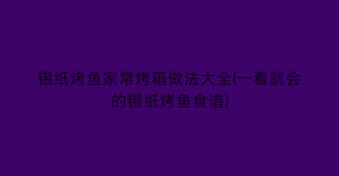 锡纸烤鱼家常烤箱做法大全(一看就会的锡纸烤鱼食谱)