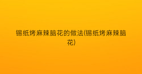 “锡纸烤麻辣脑花的做法(锡纸烤麻辣脑花)