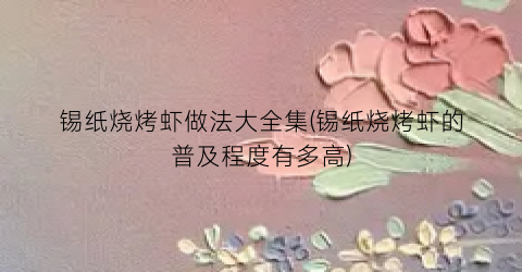 锡纸烧烤虾做法大全集(锡纸烧烤虾的普及程度有多高)
