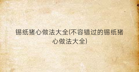 锡纸猪心做法大全(不容错过的锡纸猪心做法大全)