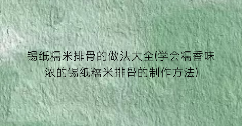 “锡纸糯米排骨的做法大全(学会糯香味浓的锡纸糯米排骨的制作方法)