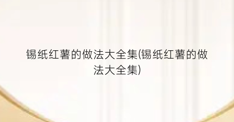 锡纸红薯的做法大全集(锡纸红薯的做法大全集)