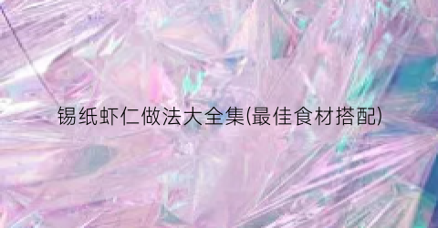 锡纸虾仁做法大全集(最佳食材搭配)
